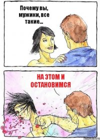 Почему вы, мужики, все такие... На этом и остановимся