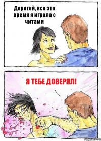 Дорогой, все это время я играла с читами Я тебе доверял!