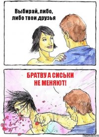 Выбирай, либо, либо твои друзья Братву а сиськи не меняют!