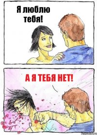 Я люблю тебя! А я тебя нет!