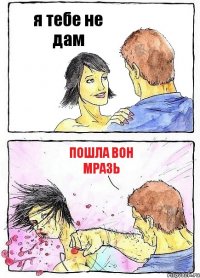 я тебе не дам пошла вон мразь