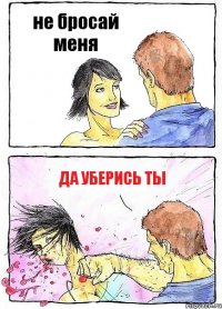 не бросай меня да уберись ты