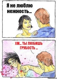 Я не люблю нежность... Хм... ты любишь грубость ...