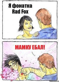 Я фонатка Rad Fox Мамку ебал!