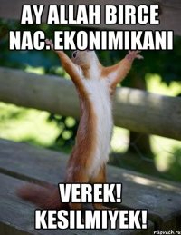 Ay Allah birce nac. Ekonimikani Verek! Kesilmiyek!