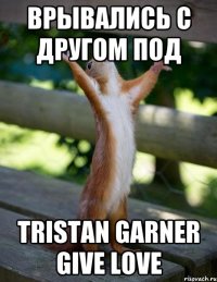 Врывались с другом под TRISTAN GARNER Give Love