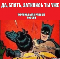 Да, блять, заткнись ты уже Украина была раньше России