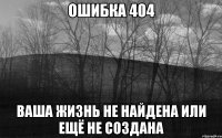 Ошибка 404 Ваша жизнь не найдена или ещё не создана