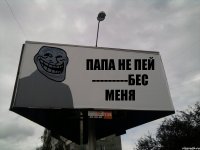 ПАПА НЕ ПЕЙ ---------БЕС МЕНЯ