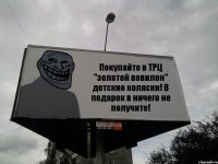 Покупайте в ТРЦ "золотой вовилон" детские коляски! В подарок в ничего не получите!