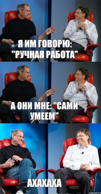 Я им говорю: "ручная работа" А они мне: "Сами умеем" ахахаха