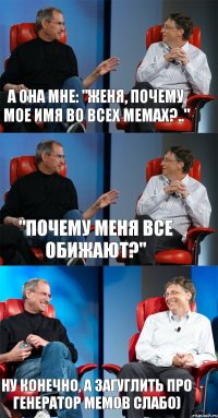 А она мне: "Женя, почему мое имя во всех мемах?.." "почему меня все обижают?" Ну конечно, а загуглить про генератор мемов слабо)