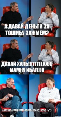 а давай деньги за тошибу зажмём? ДАВАЙ ХУЛЬ!!!1111))000 мамку ибал))0 АЗАЗАЗЗАFPPFPFPFPDPDPPD)))000q235%$^&*()