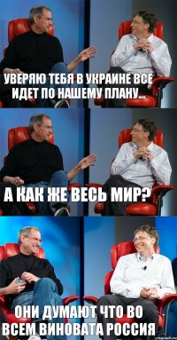 Уверяю тебя в Украине все идет по нашему плану... А как же весь мир? Они думают что во всем виновата Россия