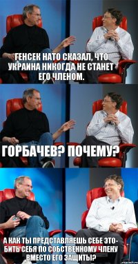 Генсек Нато сказал, что Украина никогда не станет его членом. Горбачев? Почему? А как ты представляешь себе это- бить себя по собственному члену вместо его защиты?