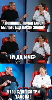 А помнишь, почан такой был,его еще Васян звали? Ну да, и че? Я его сдал за три талона!