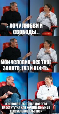 Хочу любви и свободы... Мои условия: все твое золото, газ и нефть. Я не понял, ты такая дорогая проститутка или хочешь ко мне в сексуальное рабство?