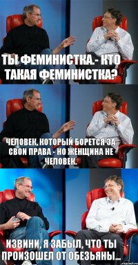 Ты феминистка.- Кто такая феминистка? Человек, который борется за свои права - Но женщина не человек. Извини, я забыл, что ты произошел от обезьяны...