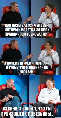 Как называется человек, который борется за свои права? - Гомосексуалист. А почему не феминистка? - Потому что женщина - не человек. Извини, я забыл, что ты произошел от обезьяны..