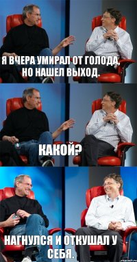 Я вчера умирал от голода, но нашел выход. Какой? Нагнулся и откушал у себя.