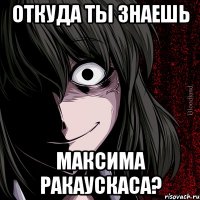 Откуда ты знаешь Максима Ракаускаса?