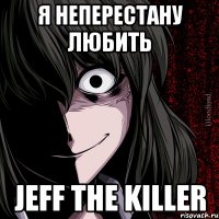 я нЕпЕрЕсТаНу ЛюБиТь jeff the killer