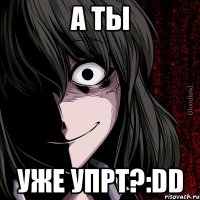 А ты уже упрт?:DD