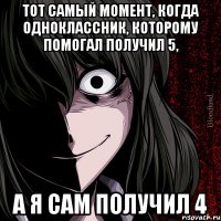 тот самый момент, когда одноклассник, которому помогал получил 5, а я сам получил 4