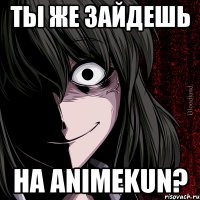 Ты же зайдешь на AnimeKun?