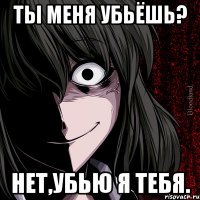 Ты меня убьёшь? Нет,убью я тебя.