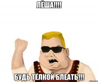 Лёша!!!! Будь Тёлкой Блеать!!!