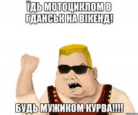 Їдь мотоциклом в Гданськ на вікенд! Будь мужиком курва!!!!