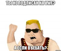 Ты не подписан на VWF? А если въебать?