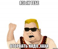 Язык тебе оторвать надо..хаха