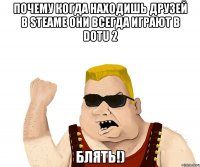 почему когда находишь друзей в steame они всегда играют в dotu 2 блять!)