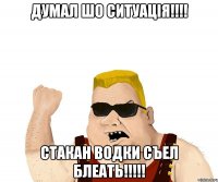 ДУМАЛ ШО СИТУАЦІЯ!!!! СТАКАН ВОДКИ СЪЕЛ БЛЕАТЬ!!!!!