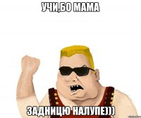 УЧИ,бо мама задницю налупе)))