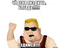 Чё Деня пиздишь, блеадь!!!!!! Судимся!!!!