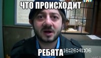 ЧТО ПРОИСХОДИТ РЕБЯТА