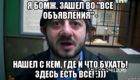 Я бомж. Зашел во "Все объявления" - нашел с кем, где и что бухать! Здесь есть все! :)))