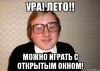 Ура! Лето!! Можно играть с открытым окном!