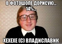 В фотошопе дорисую... 14%... Хехехе (с) Владиславик