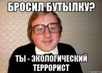 Бросил бутылку? Ты - экологический террорист