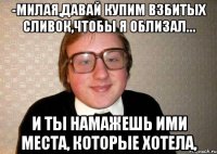 -Милая,давай купим взбитых сливок,чтобы я облизал… и ты намажешь ими места, которые хотела,