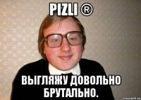 Pizli ® Выгляжу довольно брутально.