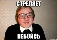 стреляет небойсь