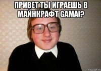 привет ты играешь в майнкрафт gamai? 