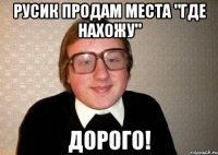 Русик продам места "где нахожу" ДОРОГО!