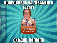 попросивсь на екзамені в туалет сходив, попісяв