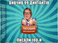 ВИВЧИВ 99 ДИКТАНТІВ ПИСАЛИ 100-Й